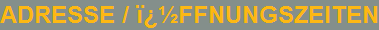 ADRESSE / FFNUNGSZEITEN
